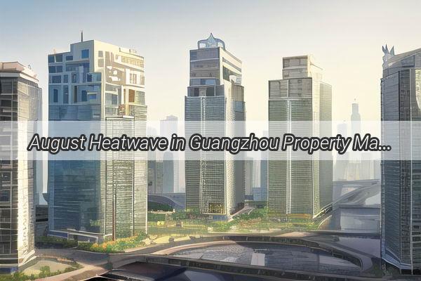 August Heatwave in Guangzhou Property Market Top Deals Unveiled